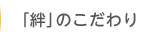 ｢絆｣のこだわり